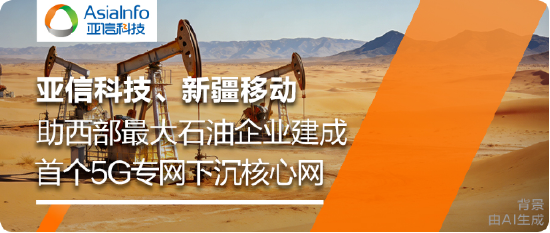 亚信科技、新疆移动助力新疆油田建成首个5G专网下沉核心网
